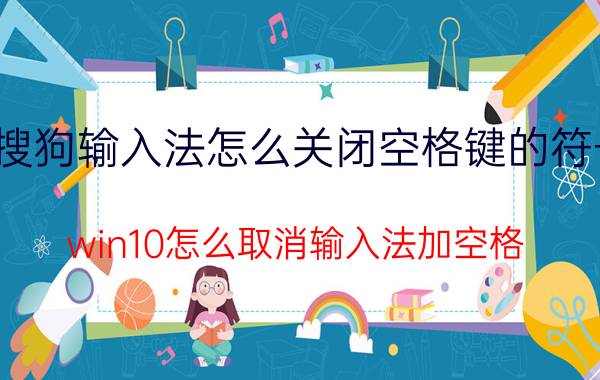 搜狗输入法怎么关闭空格键的符号 win10怎么取消输入法加空格？